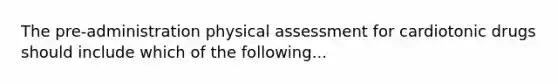 The pre-administration physical assessment for cardiotonic drugs should include which of the following...