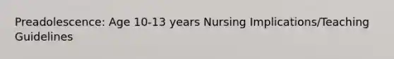 Preadolescence: Age 10-13 years Nursing Implications/Teaching Guidelines