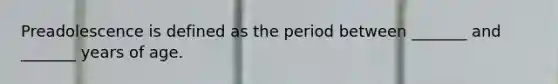 Preadolescence is defined as the period between _______ and _______ years of age.