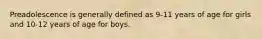 Preadolescence is generally defined as 9-11 years of age for girls and 10-12 years of age for boys.