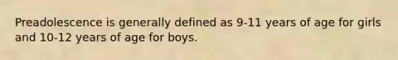 Preadolescence is generally defined as 9-11 years of age for girls and 10-12 years of age for boys.