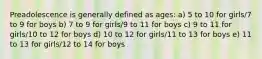 Preadolescence is generally defined as ages: a) 5 to 10 for girls/7 to 9 for boys b) 7 to 9 for girls/9 to 11 for boys c) 9 to 11 for girls/10 to 12 for boys d) 10 to 12 for girls/11 to 13 for boys e) 11 to 13 for girls/12 to 14 for boys