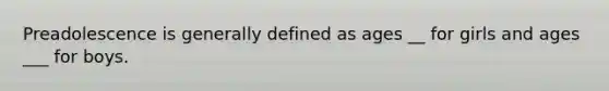 Preadolescence is generally defined as ages __ for girls and ages ___ for boys.