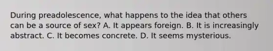 During preadolescence, what happens to the idea that others can be a source of sex? A. It appears foreign. B. It is increasingly abstract. C. It becomes concrete. D. It seems mysterious.