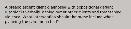 A preadolescent client diagnosed with oppositional defiant disorder is verbally lashing out at other clients and threatening violence. What intervention should the nurse include when planning the care for a child?