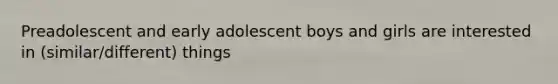Preadolescent and early adolescent boys and girls are interested in (similar/different) things
