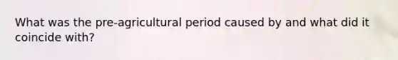 What was the pre-agricultural period caused by and what did it coincide with?