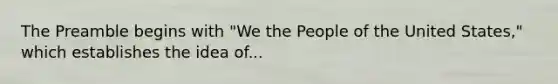 The Preamble begins with "We the People of the United States," which establishes the idea of...