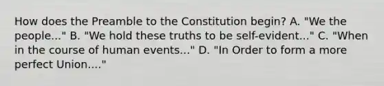 How does the Preamble to the Constitution begin? A. "We the people..." B. "We hold these truths to be self-evident..." C. "When in the course of human events..." D. "In Order to form a more perfect Union...."