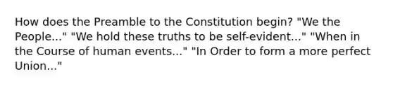 How does the Preamble to the Constitution begin? "We the People..." "We hold these truths to be self-evident..." "When in the Course of human events..." "In Order to form a more perfect Union..."