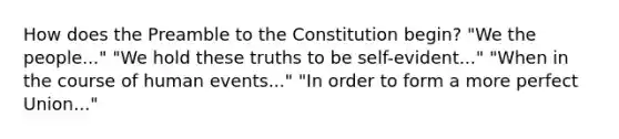 How does the Preamble to the Constitution begin? "We the people..." "We hold these truths to be self-evident..." "When in the course of human events..." "In order to form a more perfect Union..."