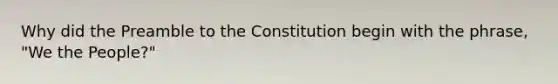 Why did the Preamble to the Constitution begin with the phrase, "We the People?"