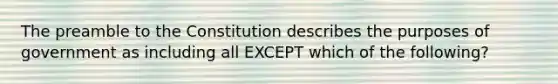 The preamble to the Constitution describes the purposes of government as including all EXCEPT which of the following?