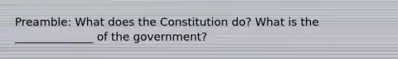 Preamble: What does the Constitution do? What is the ______________ of the government?