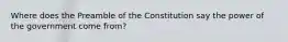 Where does the Preamble of the Constitution say the power of the government come from?