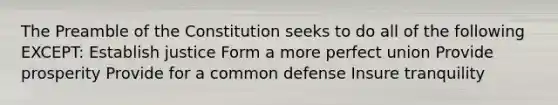 The Preamble of the Constitution seeks to do all of the following EXCEPT: Establish justice Form a more perfect union Provide prosperity Provide for a common defense Insure tranquility