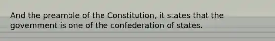 And the preamble of the Constitution, it states that the government is one of the confederation of states.