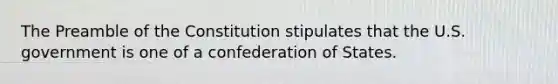 The Preamble of the Constitution stipulates that the U.S. government is one of a confederation of States.