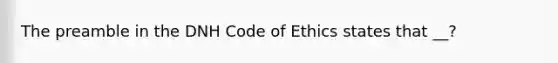 The preamble in the DNH <a href='https://www.questionai.com/knowledge/kU0dRLRkkX-code-of-ethics' class='anchor-knowledge'>code of ethics</a> states that __?