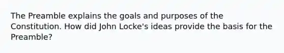 The Preamble explains the goals and purposes of the Constitution. How did John Locke's ideas provide the basis for the Preamble?