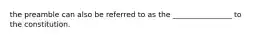 the preamble can also be referred to as the ________________ to the constitution.