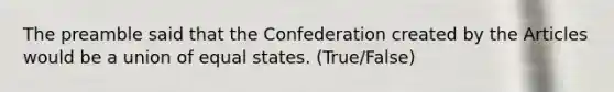 The preamble said that the Confederation created by the Articles would be a union of equal states. (True/False)