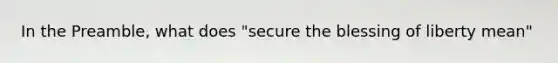 In the Preamble, what does "secure the blessing of liberty mean"