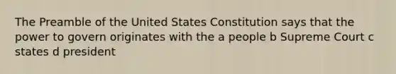 The Preamble of the United States Constitution says that the power to govern originates with the a people b Supreme Court c states d president