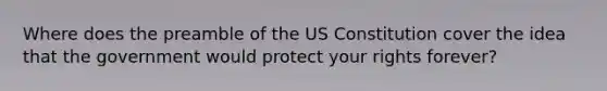 Where does the preamble of the US Constitution cover the idea that the government would protect your rights forever?