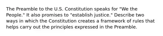 The Preamble to the U.S. Constitution speaks for "We the People." It also promises to "establish justice." Describe two ways in which the Constitution creates a framework of rules that helps carry out the principles expressed in the Preamble.