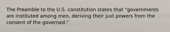 The Preamble to the U.S. constitution states that "governments are instituted among men, deriving their just powers from the consent of the governed."