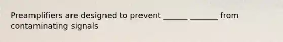 Preamplifiers are designed to prevent ______ _______ from contaminating signals