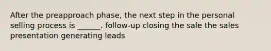 After the preapproach phase, the next step in the personal selling process is ______. follow-up closing the sale the sales presentation generating leads