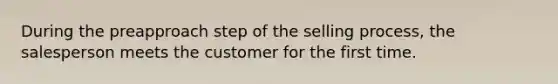 During the preapproach step of the selling process, the salesperson meets the customer for the first time.