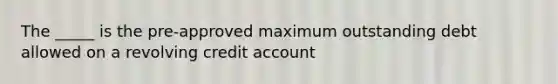 The _____ is the pre-approved maximum outstanding debt allowed on a revolving credit account