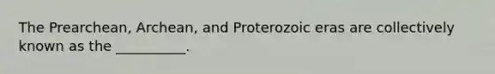 The Prearchean, Archean, and Proterozoic eras are collectively known as the __________.