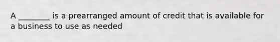 A ________ is a prearranged amount of credit that is available for a business to use as needed