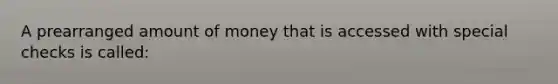 A prearranged amount of money that is accessed with special checks is called: