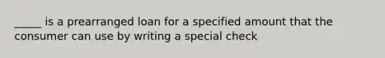 _____ is a prearranged loan for a specified amount that the consumer can use by writing a special check