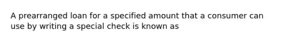 A prearranged loan for a specified amount that a consumer can use by writing a special check is known as