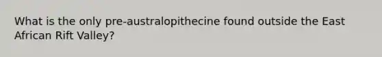 What is the only pre-australopithecine found outside the East African Rift Valley?
