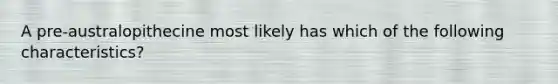 A pre-australopithecine most likely has which of the following characteristics?