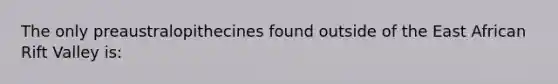 The only preaustralopithecines found outside of the East African Rift Valley is: