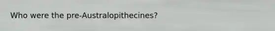 Who were the pre-Australopithecines?