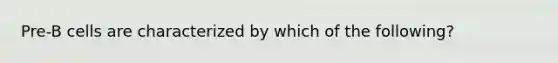 Pre-B cells are characterized by which of the following?