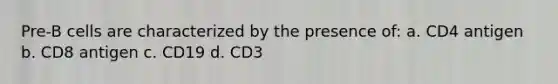 Pre-B cells are characterized by the presence of: a. CD4 antigen b. CD8 antigen c. CD19 d. CD3