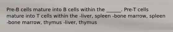 Pre-B cells mature into B cells within the ______. Pre-T cells mature into T cells within the -liver, spleen -bone marrow, spleen -bone marrow, thymus -liver, thymus