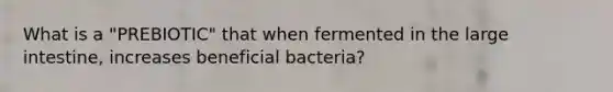 What is a "PREBIOTIC" that when fermented in the large intestine, increases beneficial bacteria?