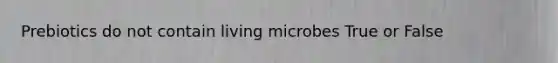 Prebiotics do not contain living microbes True or False