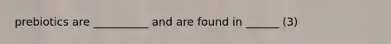 prebiotics are __________ and are found in ______ (3)